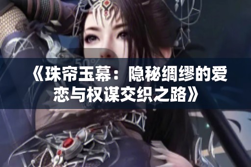 《珠帘玉幕：隐秘绸缪的爱恋与权谋交织之路》
