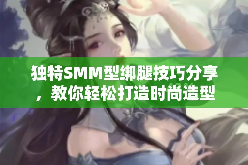 独特SMM型绑腿技巧分享，教你轻松打造时尚造型