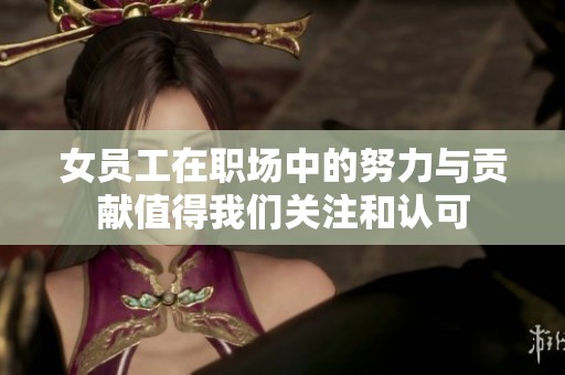 女员工在职场中的努力与贡献值得我们关注和认可