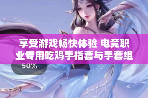 享受游戏畅快体验 电竞职业专用吃鸡手指套与手套组合特惠活动