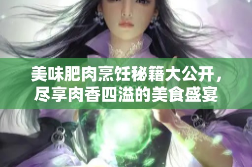 美味肥肉烹饪秘籍大公开，尽享肉香四溢的美食盛宴