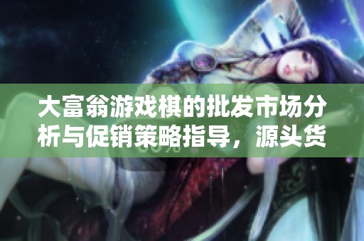 大富翁游戏棋的批发市场分析与促销策略指导，源头货源推荐与价格趋势探讨