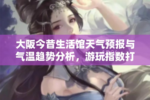 大阪今昔生活馆天气预报与气温趋势分析，游玩指数打造完美旅游体验