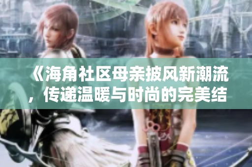 《海角社区母亲披风新潮流，传递温暖与时尚的完美结合》