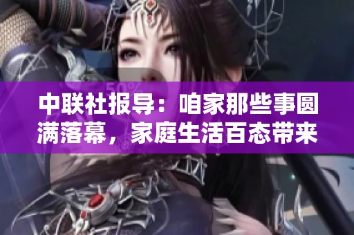 中联社报导：咱家那些事圆满落幕，家庭生活百态带来的深思与感悟