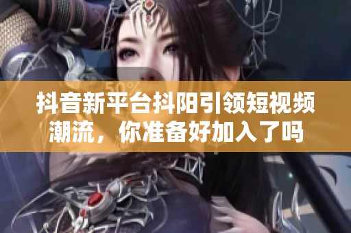 抖音新平台抖阳引领短视频潮流，你准备好加入了吗