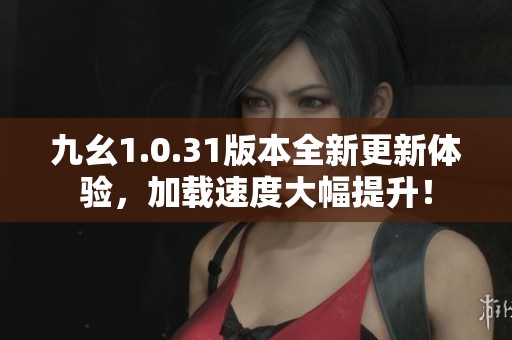九幺1.0.31版本全新更新体验，加载速度大幅提升！