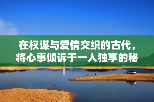 在权谋与爱情交织的古代，将心事倾诉于一人独享的秘密之恋