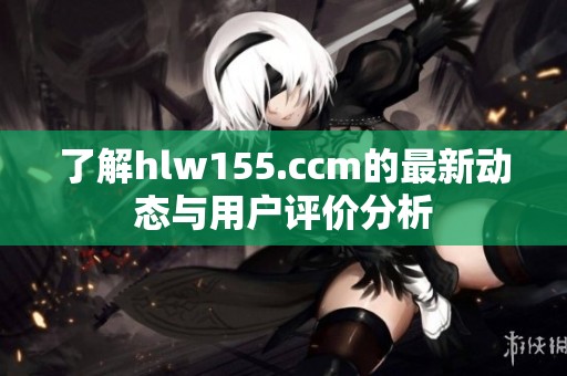 了解hlw155.ccm的最新动态与用户评价分析