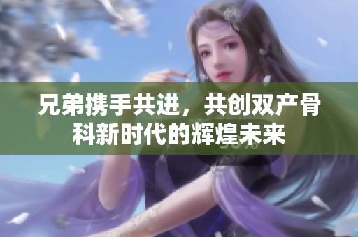 兄弟携手共进，共创双产骨科新时代的辉煌未来