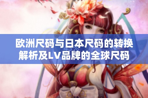 欧洲尺码与日本尺码的转换解析及LV品牌的全球尺码指南