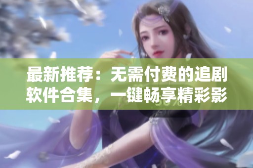最新推荐：无需付费的追剧软件合集，一键畅享精彩影视
