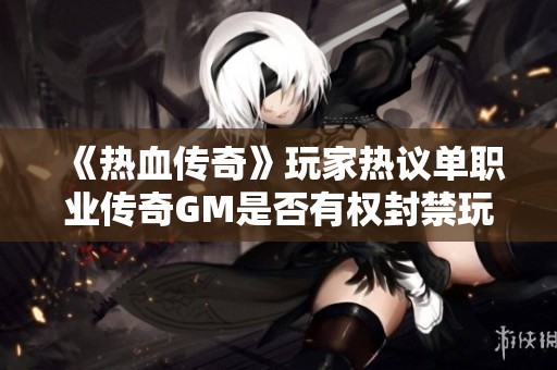 《热血传奇》玩家热议单职业传奇GM是否有权封禁玩家IP的相关问题分析