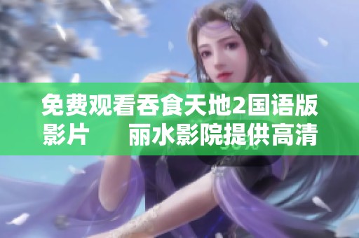 免费观看吞食天地2国语版影片      丽水影院提供高清无删减简体字幕在线观影体验
