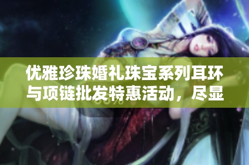 优雅珍珠婚礼珠宝系列耳环与项链批发特惠活动，尽显婚礼魅力与风采