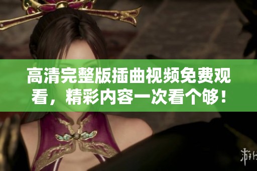 高清完整版插曲视频免费观看，精彩内容一次看个够！