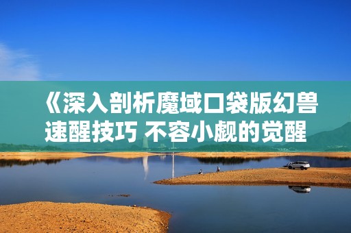 《深入剖析魔域口袋版幻兽速醒技巧 不容小觑的觉醒力量》