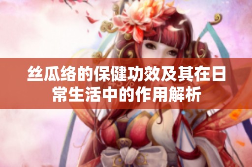 丝瓜络的保健功效及其在日常生活中的作用解析