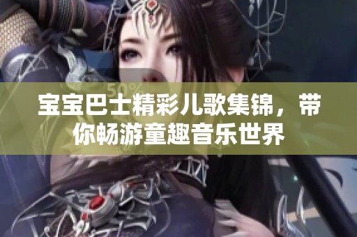 宝宝巴士精彩儿歌集锦，带你畅游童趣音乐世界