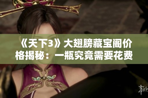 《天下3》大翅膀藏宝阁价格揭秘：一瓶究竟需要花费多少才可获得