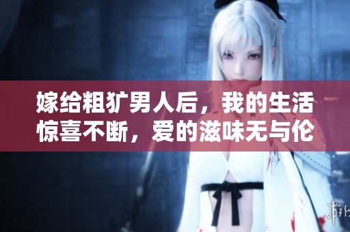 嫁给粗犷男人后，我的生活惊喜不断，爱的滋味无与伦比