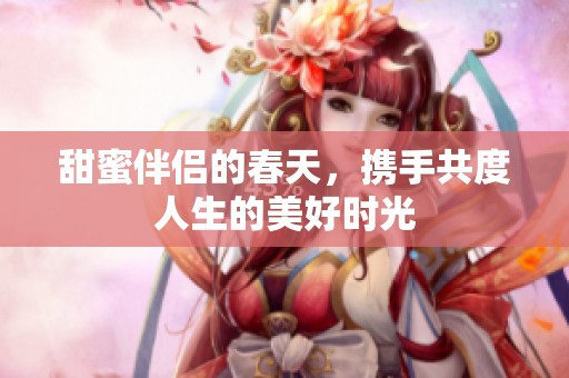 甜蜜伴侣的春天，携手共度人生的美好时光