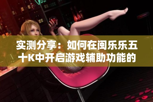 实测分享：如何在闽乐乐五十K中开启游戏辅助功能的方法解析