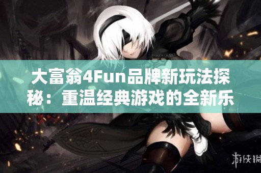 大富翁4Fun品牌新玩法探秘：重温经典游戏的全新乐趣与精彩体验