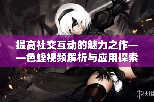 提高社交互动的魅力之作——色蜂视频解析与应用探索