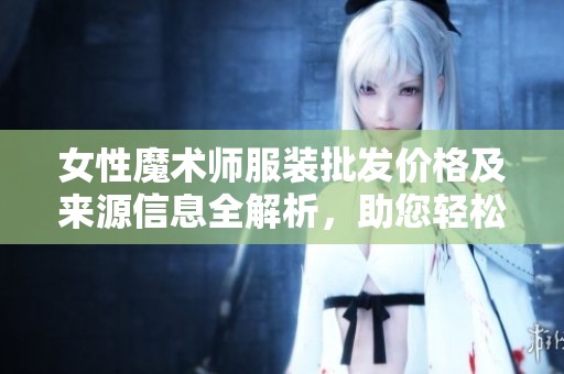 女性魔术师服装批发价格及来源信息全解析，助您轻松获取优质商品
