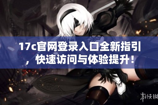 17c官网登录入口全新指引，快速访问与体验提升！