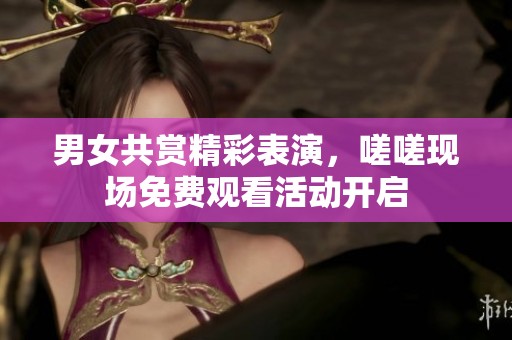 男女共赏精彩表演，嗟嗟现场免费观看活动开启