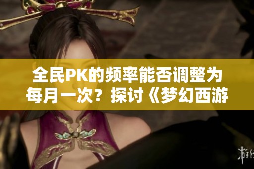 全民PK的频率能否调整为每月一次？探讨《梦幻西游》电脑版的赛事安排与玩家期待