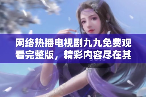 网络热播电视剧九九免费观看完整版，精彩内容尽在其中