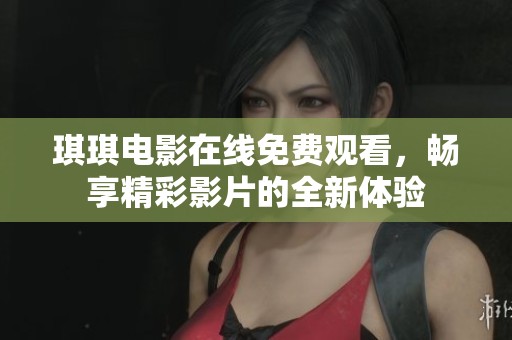 琪琪电影在线免费观看，畅享精彩影片的全新体验