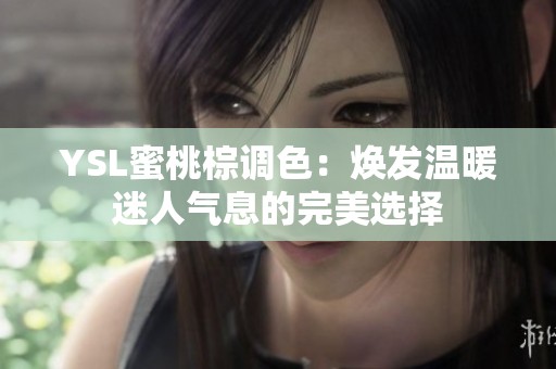 YSL蜜桃棕调色：焕发温暖迷人气息的完美选择