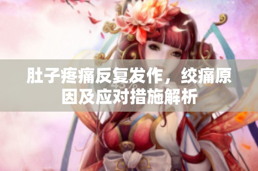 肚子疼痛反复发作，绞痛原因及应对措施解析