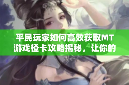 平民玩家如何高效获取MT游戏橙卡攻略揭秘，让你的游戏体验更加精彩与顺畅