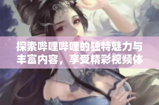 探索哔哩哔哩的独特魅力与丰富内容，享受精彩视频体验