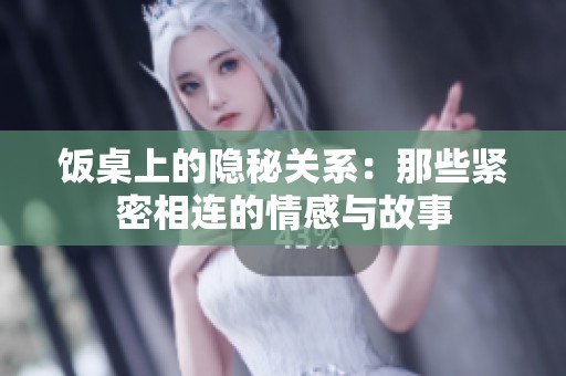 饭桌上的隐秘关系：那些紧密相连的情感与故事