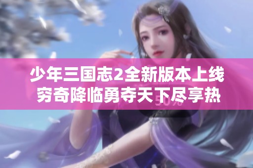 少年三国志2全新版本上线 穷奇降临勇夺天下尽享热血战斗乐趣