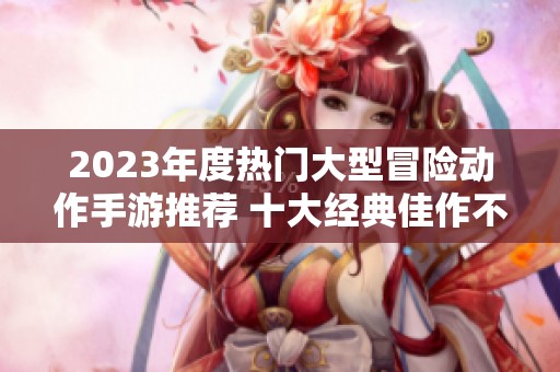 2023年度热门大型冒险动作手游推荐 十大经典佳作不容错过的游戏体验