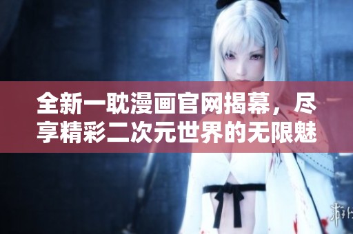 全新一耽漫画官网揭幕，尽享精彩二次元世界的无限魅力