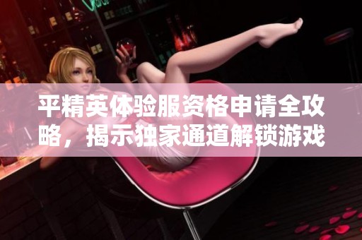 平精英体验服资格申请全攻略，揭示独家通道解锁游戏新内容的秘诀