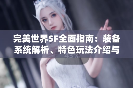 完美世界SF全面指南：装备系统解析、特色玩法介绍与技能技巧详解