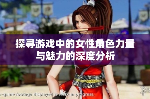 探寻游戏中的女性角色力量与魅力的深度分析