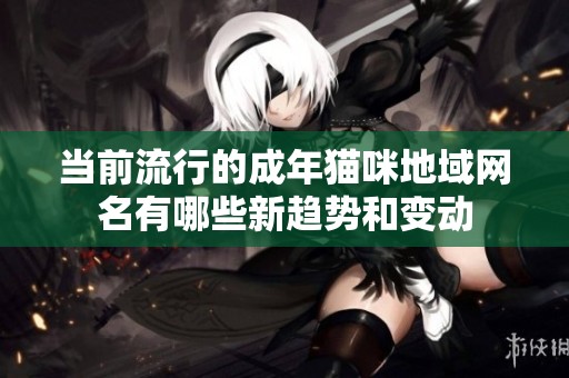 当前流行的成年猫咪地域网名有哪些新趋势和变动