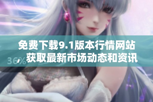 免费下载9.1版本行情网站，获取最新市场动态和资讯