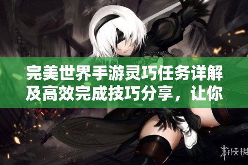 完美世界手游灵巧任务详解及高效完成技巧分享，让你轻松快速达成目标