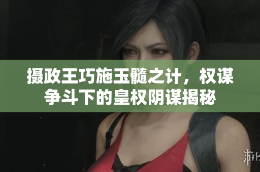 摄政王巧施玉髓之计，权谋争斗下的皇权阴谋揭秘